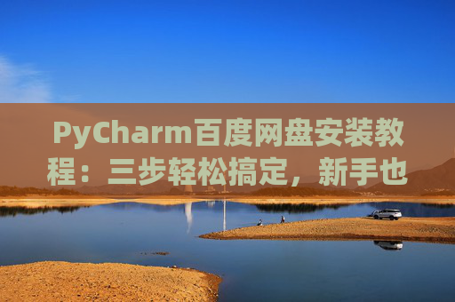 PyCharm百度网盘安装教程：三步轻松搞定，新手也能快速上手